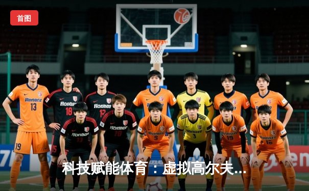 科技赋能体育：虚拟高尔夫联赛掀起数字竞技新浪潮