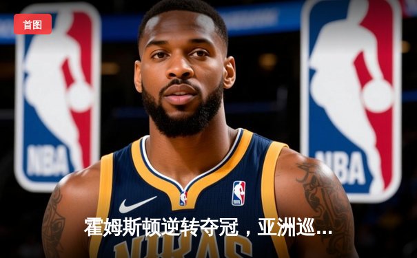 霍姆斯顿逆转夺冠，亚洲巡回赛新加坡站上演惊心动魄加洞赛