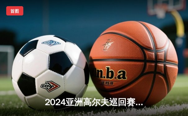 2024亚洲高尔夫巡回赛：中国选手李昊逆转夺冠，创单轮最低杆纪录