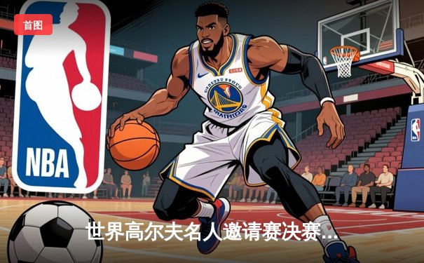 世界高尔夫名人邀请赛决赛轮惊现逆转，史密斯以一杆优势险胜夺冠